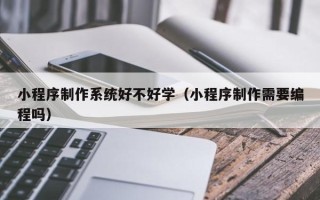 高密小程序制作系统好不好学（小程序制作需要编程吗）