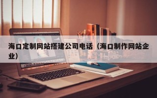 高密海口定制网站搭建公司电话（海口制作网站企业）