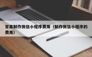 高密甘肃制作微信小程序费用（制作微信小程序的费用）
