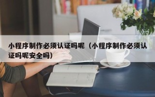 高密小程序制作必须认证吗呢（小程序制作必须认证吗呢安全吗）