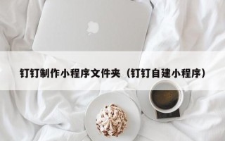 高密钉钉制作小程序文件夹（钉钉自建小程序）