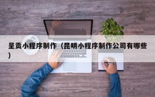 高密呈贡小程序制作（昆明小程序制作公司有哪些）