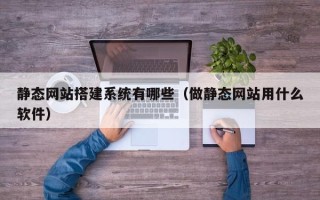 高密静态网站搭建系统有哪些（做静态网站用什么软件）
