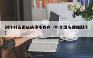 高密制作抖音国庆头像小程序（抖音国庆图像制作）