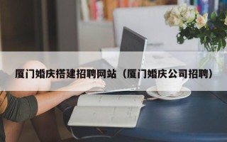 高密厦门婚庆搭建招聘网站（厦门婚庆公司招聘）