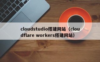高密cloudstudio搭建网站（cloudflare workers搭建网站）
