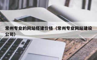 高密常州专业的网站搭建价格（常州专业网站建设公司）