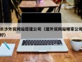 高密长沙外贸网站搭建公司（建外贸网站哪家公司好）